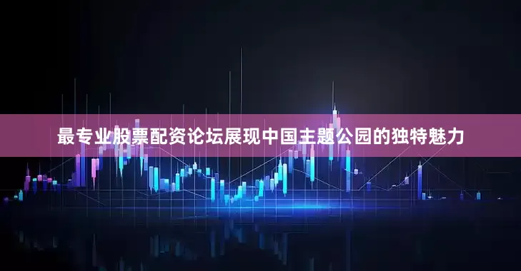 最专业股票配资论坛展现中国主题公园的独特魅力