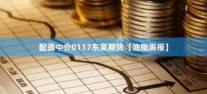 配资中介0117东吴期货【油脂周报】