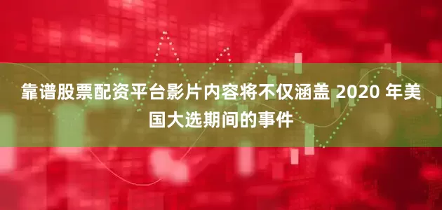 靠谱股票配资平台影片内容将不仅涵盖 2020 年美国大选期间的事件