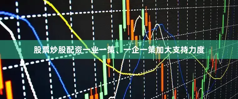 股票炒股配资一业一策、一企一策加大支持力度
