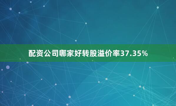 配资公司哪家好转股溢价率37.35%