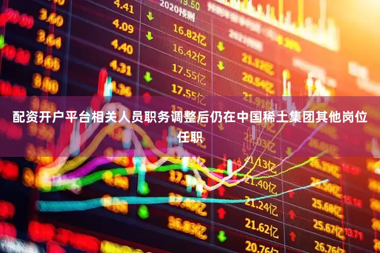 配资开户平台相关人员职务调整后仍在中国稀土集团其他岗位任职