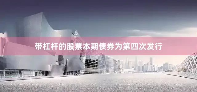 带杠杆的股票本期债券为第四次发行
