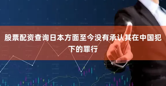 股票配资查询日本方面至今没有承认其在中国犯下的罪行