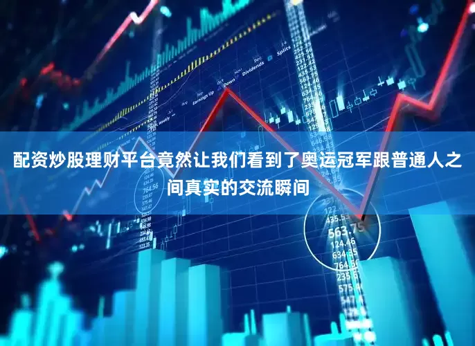 配资炒股理财平台竟然让我们看到了奥运冠军跟普通人之间真实的交流瞬间