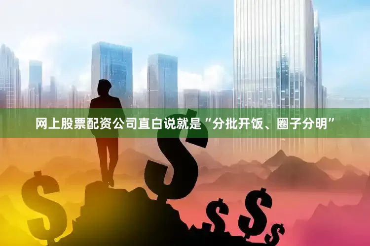 网上股票配资公司直白说就是“分批开饭、圈子分明”