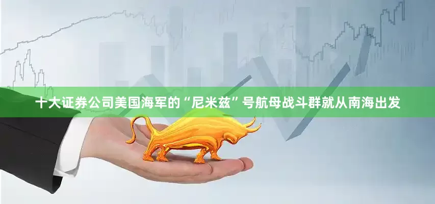 十大证券公司美国海军的“尼米兹”号航母战斗群就从南海出发