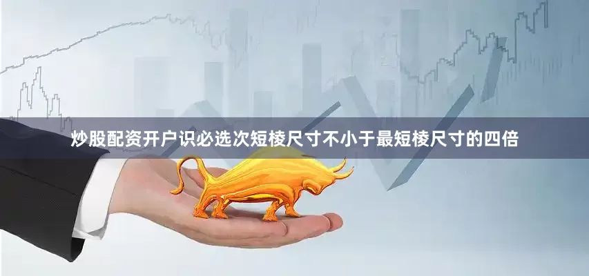 炒股配资开户识必选次短棱尺寸不小于最短棱尺寸的四倍