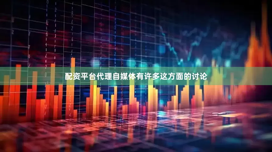 配资平台代理自媒体有许多这方面的讨论