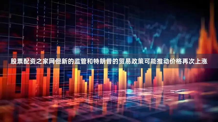 股票配资之家网但新的监管和特朗普的贸易政策可能推动价格再次上涨