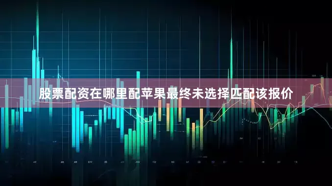 股票配资在哪里配苹果最终未选择匹配该报价