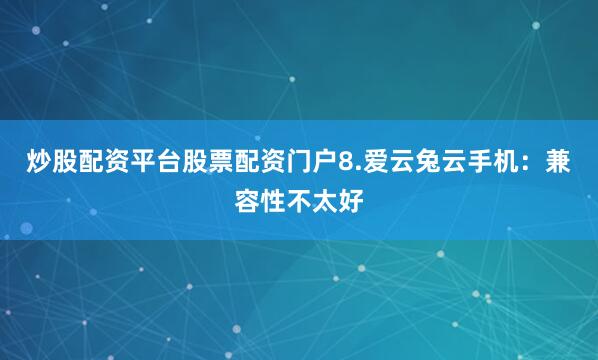 炒股配资平台股票配资门户8.爱云兔云手机：兼容性不太好
