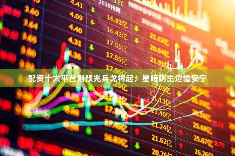 配资十大平台则预兆兵戈将起；星暗则主边疆安宁