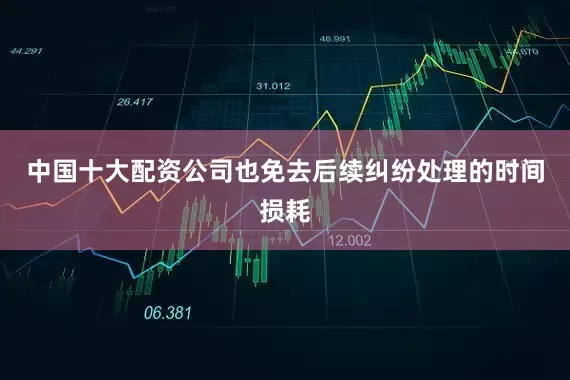 中国十大配资公司也免去后续纠纷处理的时间损耗