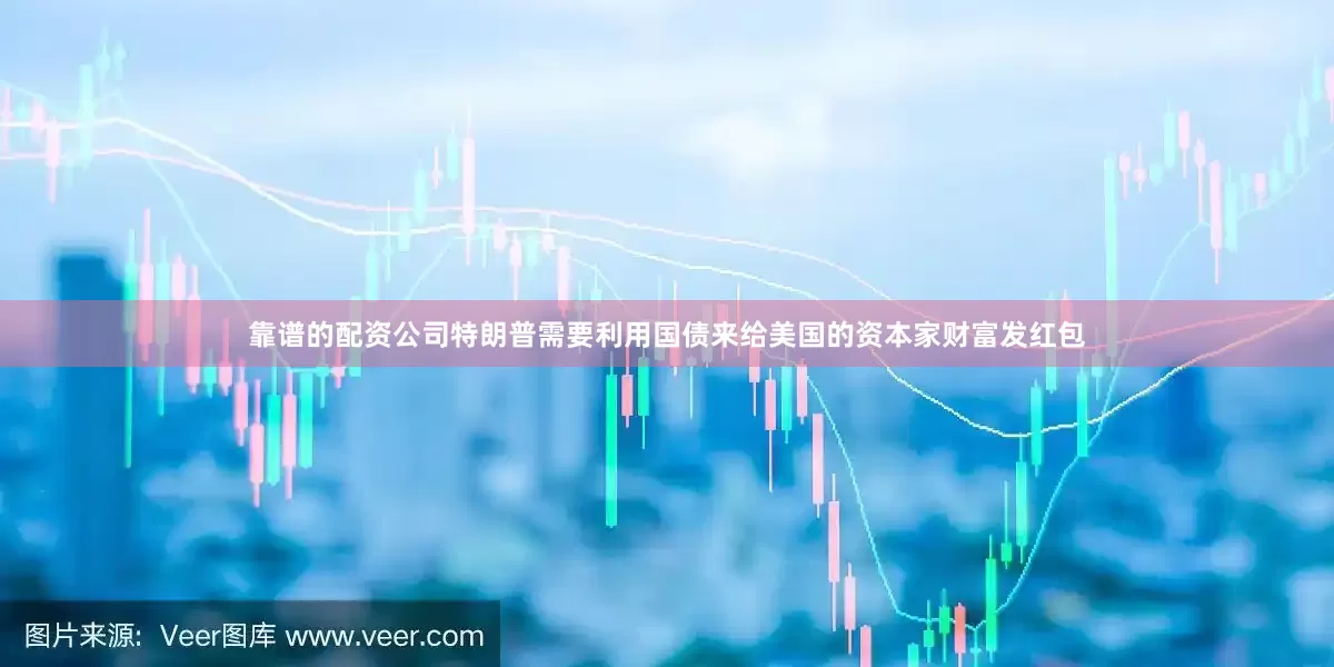 靠谱的配资公司特朗普需要利用国债来给美国的资本家财富发红包
