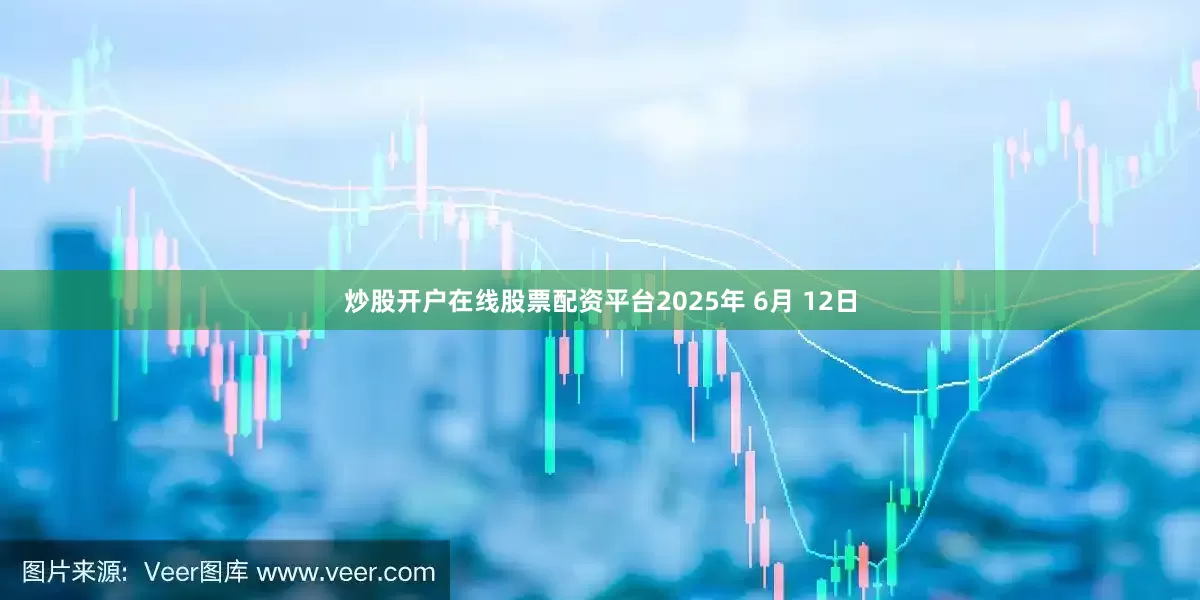 炒股开户在线股票配资平台2025年 6月 12日