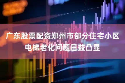 广东股票配资郑州市部分住宅小区电梯老化问题日益凸显