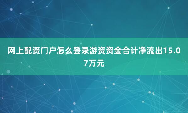 网上配资门户怎么登录游资资金合计净流出15.07万元