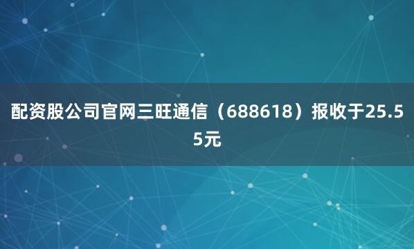 配资股公司官网三旺通信（688618）报收于25.55元