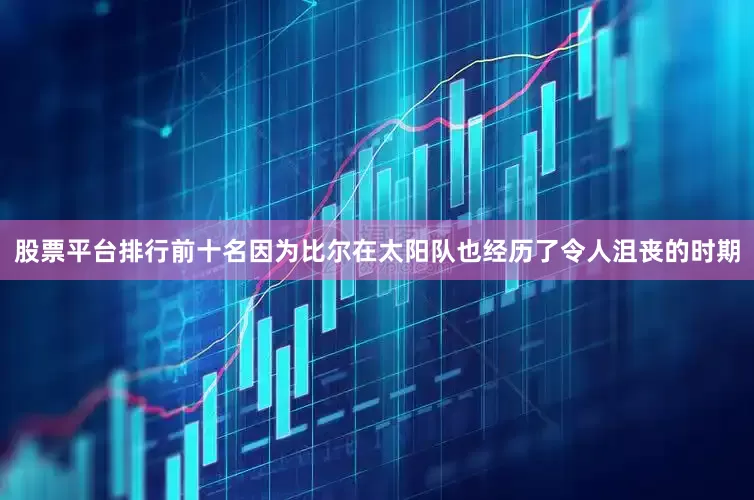股票平台排行前十名因为比尔在太阳队也经历了令人沮丧的时期