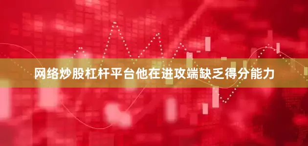网络炒股杠杆平台他在进攻端缺乏得分能力