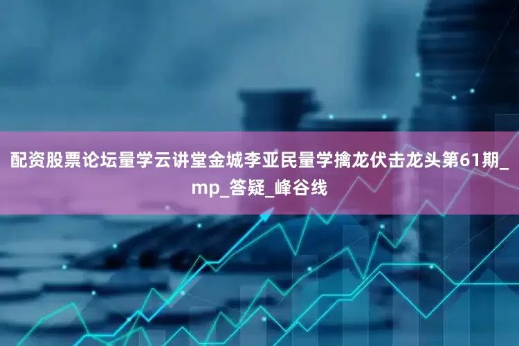 配资股票论坛量学云讲堂金城李亚民量学擒龙伏击龙头第61期_mp_答疑_峰谷线