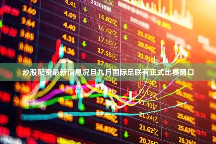 炒股配资最新信息况且九月国际足联有正式比赛窗口