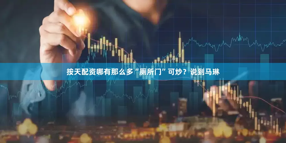 按天配资哪有那么多“厕所门”可炒？说到马琳