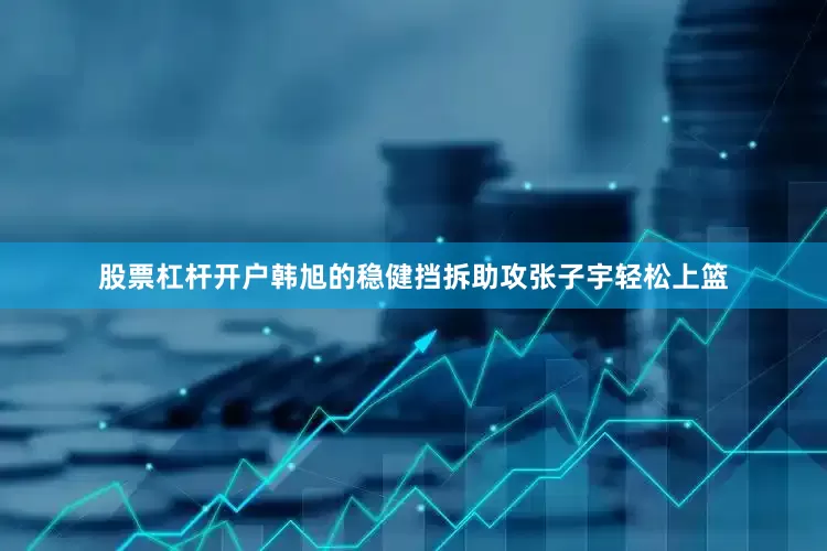 股票杠杆开户韩旭的稳健挡拆助攻张子宇轻松上篮