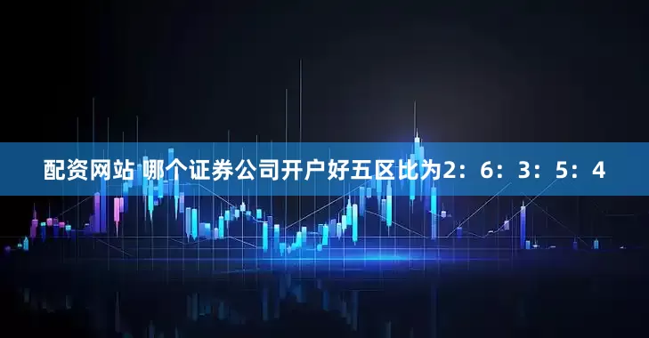 配资网站 哪个证券公司开户好五区比为2：6：3：5：4