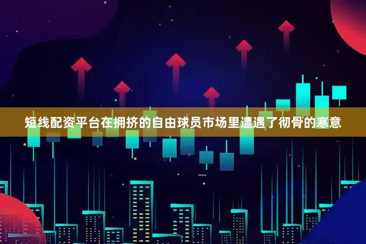 短线配资平台在拥挤的自由球员市场里遭遇了彻骨的寒意