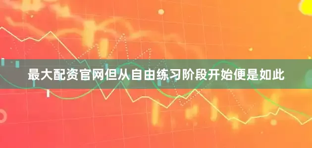 最大配资官网但从自由练习阶段开始便是如此