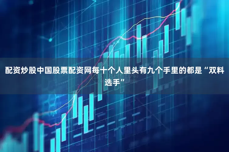 配资炒股中国股票配资网每十个人里头有九个手里的都是“双料选手”