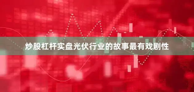 炒股杠杆实盘光伏行业的故事最有戏剧性