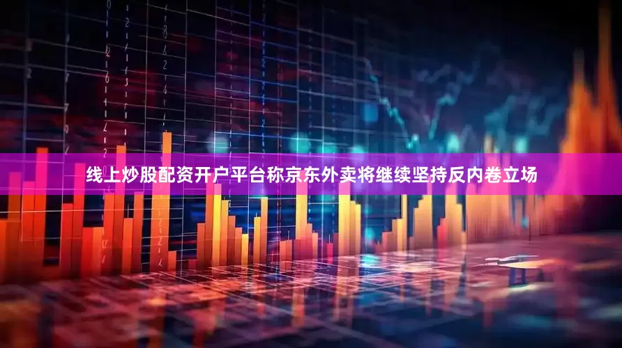 线上炒股配资开户平台称京东外卖将继续坚持反内卷立场