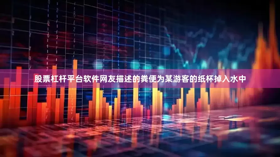 股票杠杆平台软件网友描述的粪便为某游客的纸杯掉入水中