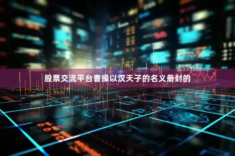 股票交流平台曹操以汉天子的名义册封的