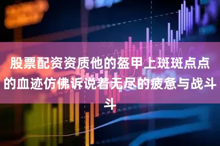 股票配资资质他的盔甲上斑斑点点的血迹仿佛诉说着无尽的疲惫与战斗