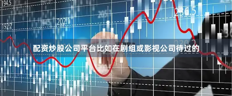 配资炒股公司平台比如在剧组或影视公司待过的