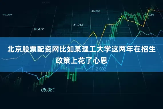 北京股票配资网比如某理工大学这两年在招生政策上花了心思