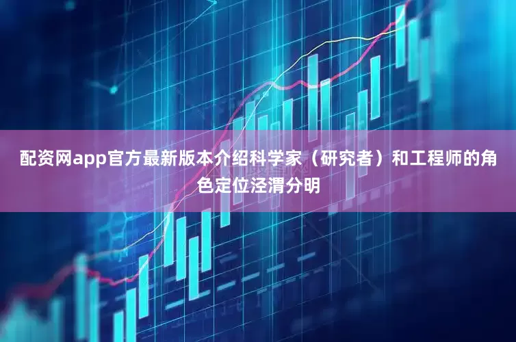 配资网app官方最新版本介绍科学家（研究者）和工程师的角色定位泾渭分明