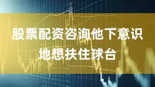 股票配资咨询他下意识地想扶住球台