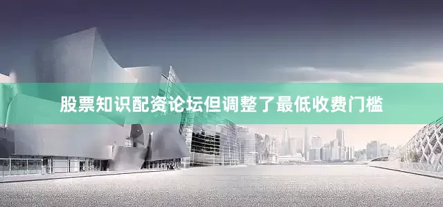 股票知识配资论坛但调整了最低收费门槛