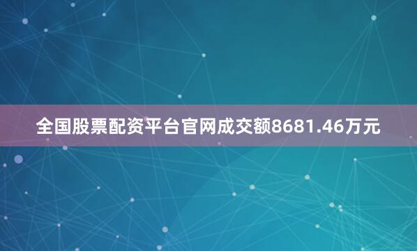 全国股票配资平台官网成交额8681.46万元