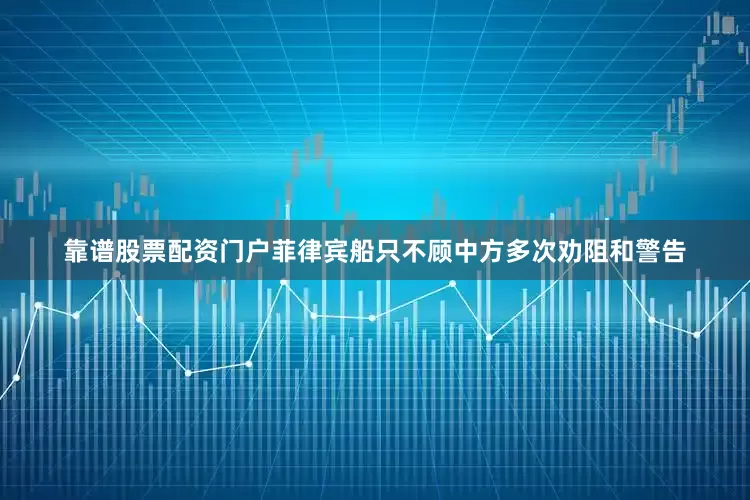 靠谱股票配资门户菲律宾船只不顾中方多次劝阻和警告