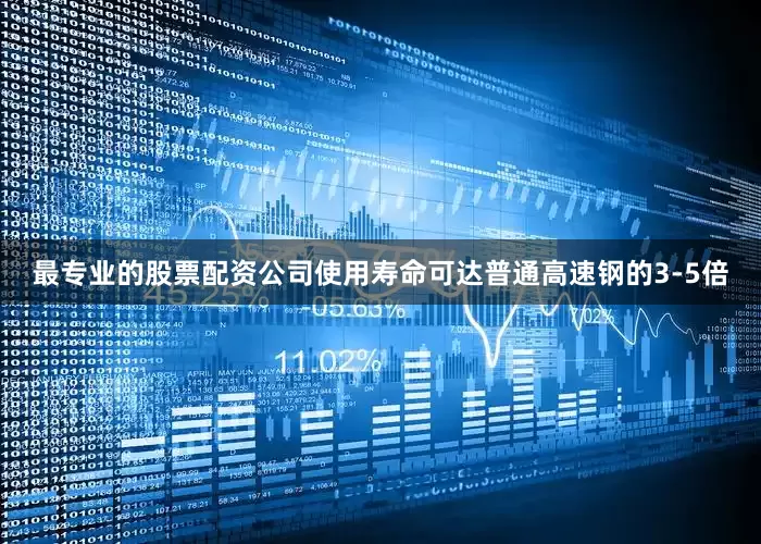 最专业的股票配资公司使用寿命可达普通高速钢的3-5倍