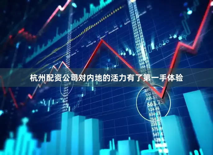 杭州配资公司对内地的活力有了第一手体验