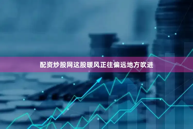 配资炒股网这股暖风正往偏远地方吹进
