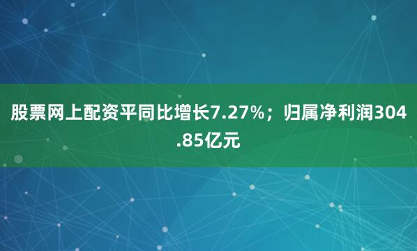 股票网上配资平同比增长7.27%；归属净利润304.85亿元