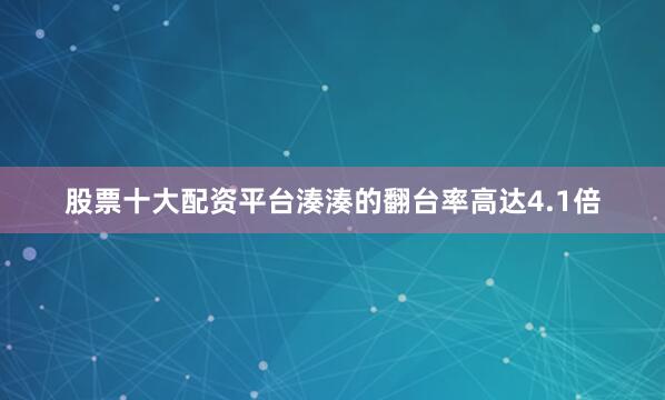 股票十大配资平台湊湊的翻台率高达4.1倍